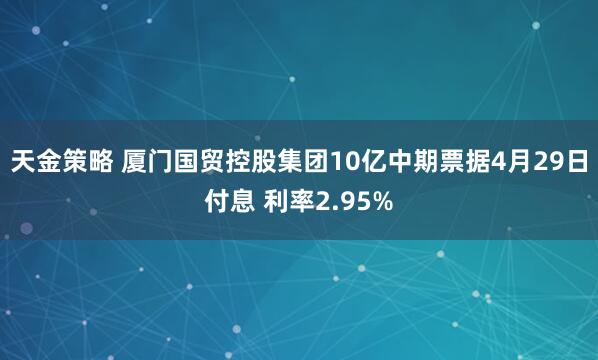 天金策略 厦门国贸控股集团10亿中期票据4月29日付息 利率2.95%