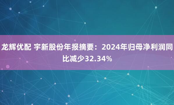 龙辉优配 宇新股份年报摘要：2024年归母净利润同比减少32.34%