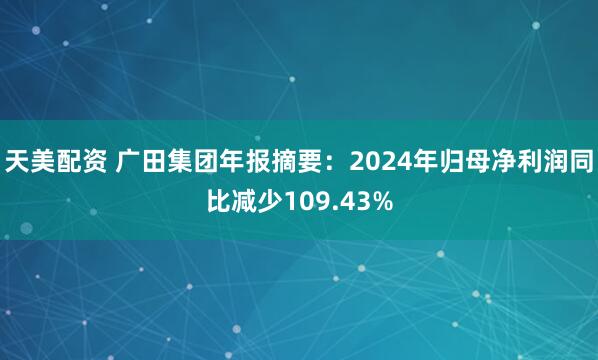 天美配资 广田集团年报摘要：2024年归母净利润同比减少109.43%
