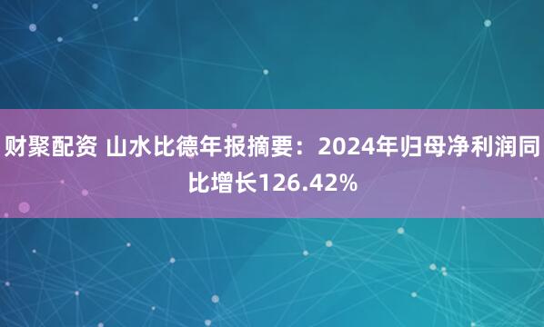 财聚配资 山水比德年报摘要：2024年归母净利润同比增长126.42%