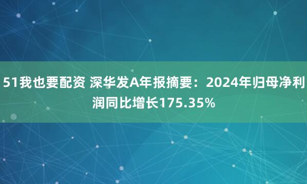 51我也要配资 深华发A年报摘要：2024年归母净利润同比增长175.35%