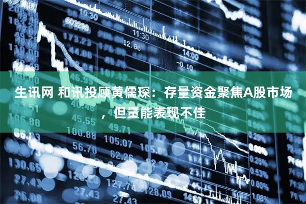 生讯网 和讯投顾黄儒琛：存量资金聚焦A股市场，但量能表现不佳