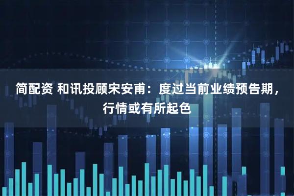简配资 和讯投顾宋安甫：度过当前业绩预告期，行情或有所起色