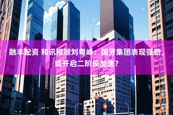 融丰配资 和讯投顾刘粤峰：国芳集团表现强劲，或开启二阶段加速？