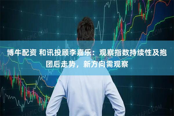 博牛配资 和讯投顾李嘉乐：观察指数持续性及抱团后走势，新方向需观察