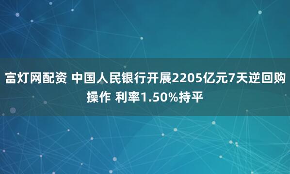富灯网配资 中国人民银行开展2205亿元7天逆回购操作 利率1.50%持平