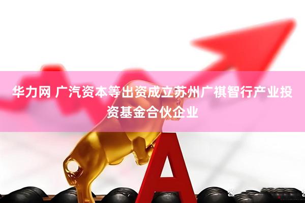 华力网 广汽资本等出资成立苏州广祺智行产业投资基金合伙企业