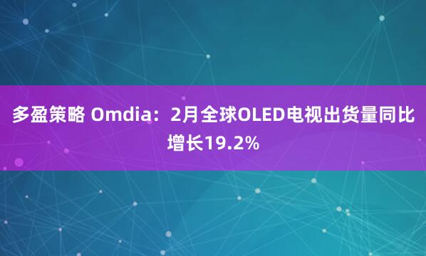 多盈策略 Omdia：2月全球OLED电视出货量同比增长19.2%