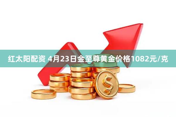红太阳配资 4月23日金至尊黄金价格1082元/克
