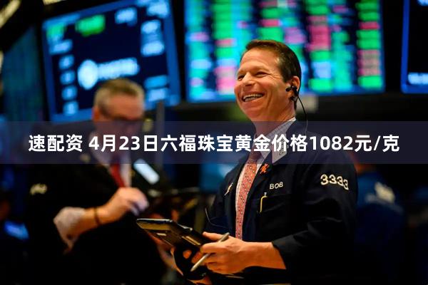 速配资 4月23日六福珠宝黄金价格1082元/克