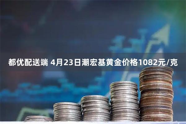 都优配送端 4月23日潮宏基黄金价格1082元/克