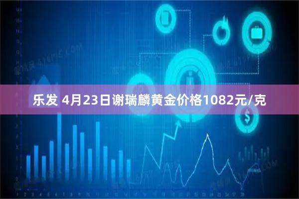 乐发 4月23日谢瑞麟黄金价格1082元/克