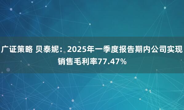 广证策略 贝泰妮：2025年一季度报告期内公司实现销售毛利率77.47%
