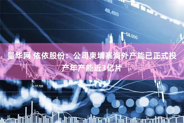 量华网 依依股份：公司柬埔寨海外产能已正式投产年产能近3亿片