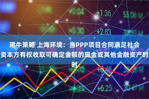 珺牛策略 上海环境：当PPP项目合同满足社会资本方有权收取可确定金额的现金或其他金融资产时