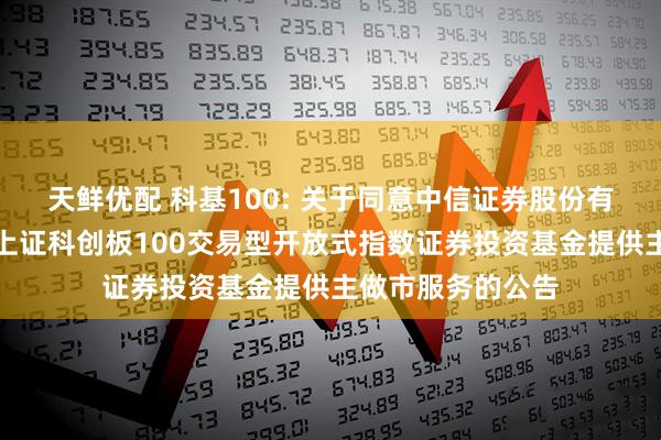 天鲜优配 科基100: 关于同意中信证券股份有限公司为汇添富上证科创板100交易型开放式指数证券投资基金提供主做市服务的公告