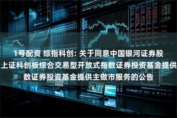 1号配资 综指科创: 关于同意中国银河证券股份有限公司为南方上证科创板综合交易型开放式指数证券投资基金提供主做市服务的公告