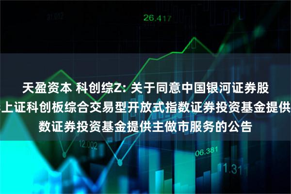 天盈资本 科创综Z: 关于同意中国银河证券股份有限公司为鹏华上证科创板综合交易型开放式指数证券投资基金提供主做市服务的公告