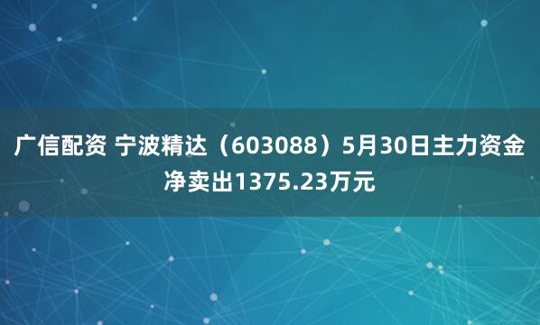 广信配资 宁波精达（603088）5月30日主力资金净卖出1375.23万元