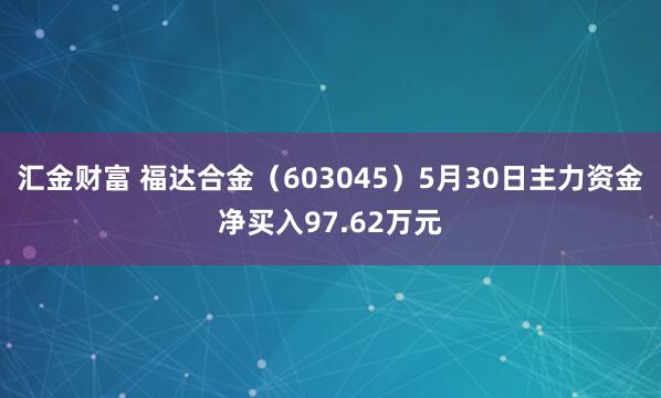 汇金财富 福达合金（603045）5月30日主力资金净买入97.62万元