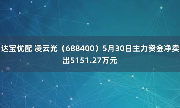 达宝优配 凌云光（688400）5月30日主力资金净卖出5151.27万元