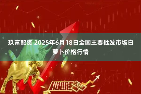 玖富配资 2025年6月18日全国主要批发市场白萝卜价格行情
