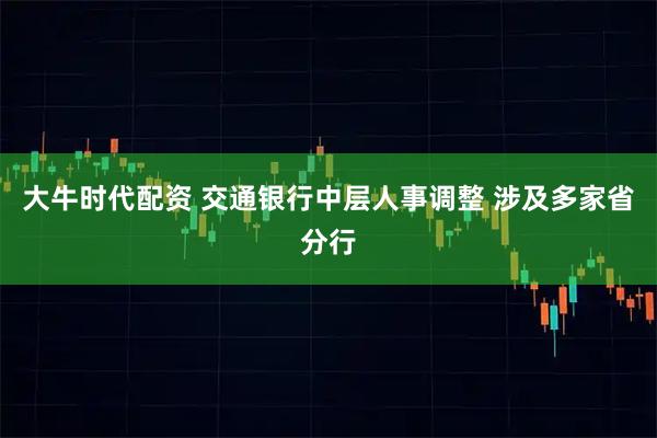大牛时代配资 交通银行中层人事调整 涉及多家省分行