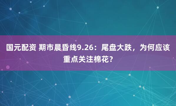 国元配资 期市晨昏线9.26：尾盘大跌，为何应该重点关注棉花？