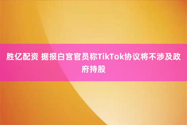 胜亿配资 据报白宫官员称TikTok协议将不涉及政府持股