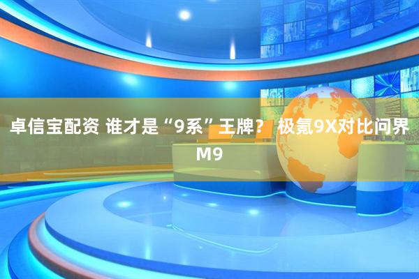 卓信宝配资 谁才是“9系”王牌？ 极氪9X对比问界M9
