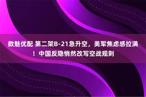 数魅优配 第二架B-21急升空，美军焦虑感拉满！中国反隐悄然改写空战规则