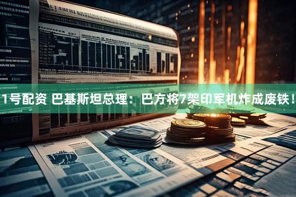 1号配资 巴基斯坦总理：巴方将7架印军机炸成废铁！
