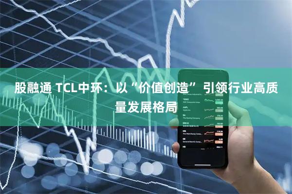 股融通 TCL中环：以“价值创造” 引领行业高质量发展格局