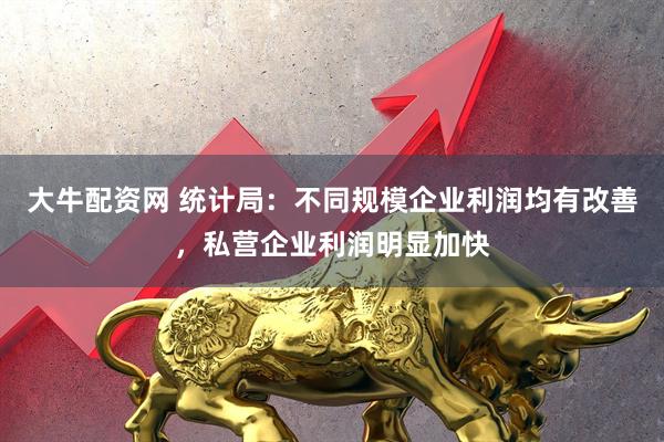 大牛配资网 统计局：不同规模企业利润均有改善，私营企业利润明显加快