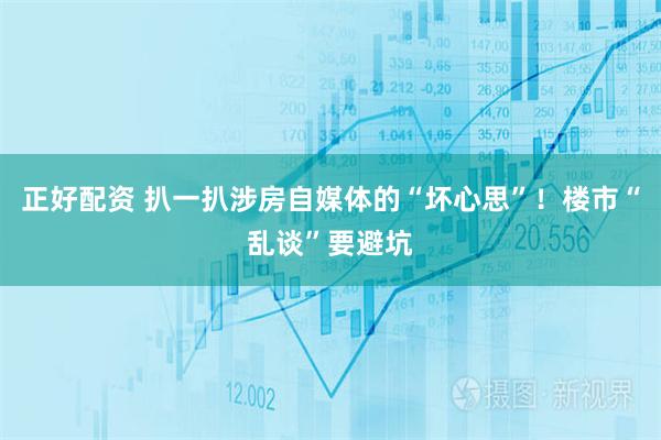 正好配资 扒一扒涉房自媒体的“坏心思”！楼市“乱谈”要避坑