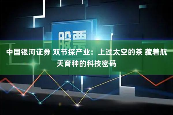 中国银河证券 双节探产业：上过太空的茶 藏着航天育种的科技密码