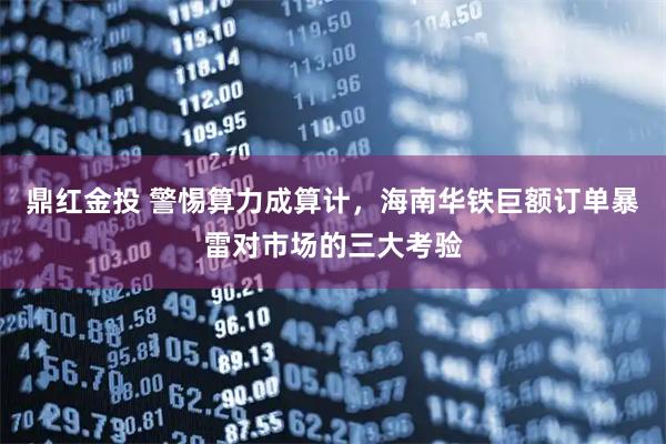 鼎红金投 警惕算力成算计，海南华铁巨额订单暴雷对市场的三大考验