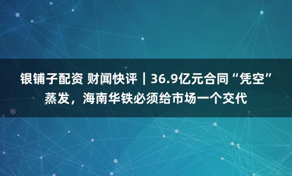 银铺子配资 财闻快评｜36.9亿元合同“凭空”蒸发，海南华铁必须给市场一个交代