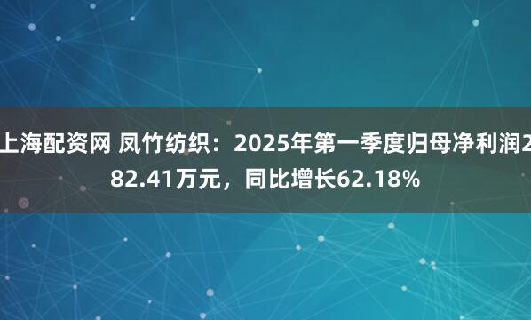 上海配资网 凤竹纺织：2025年第一季度归母净利润282.41万元，同比增长62.18%