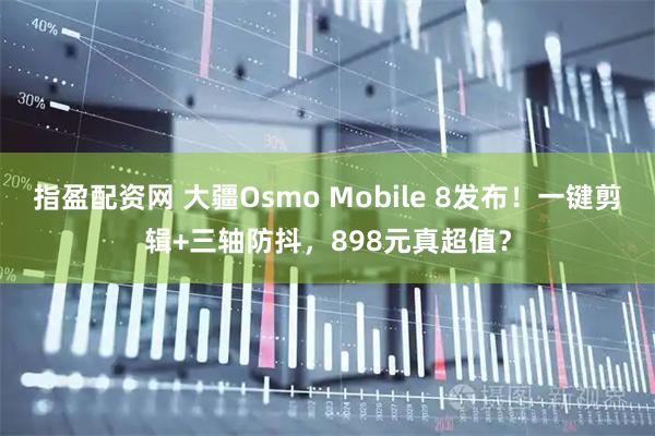 指盈配资网 大疆Osmo Mobile 8发布！一键剪辑+三轴防抖，898元真超值？