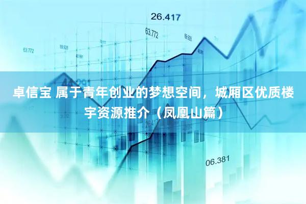 卓信宝 属于青年创业的梦想空间,城厢区优质楼宇资源推介(凤凰山篇)