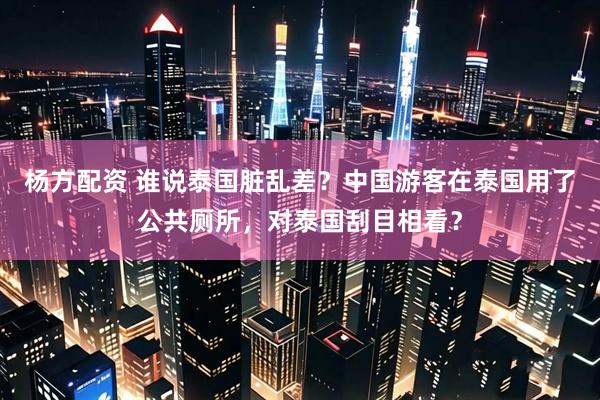 杨方配资 谁说泰国脏乱差？中国游客在泰国用了公共厕所，对泰国刮目相看？
