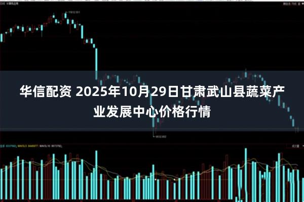 华信配资 2025年10月29日甘肃武山县蔬菜产业发展中心价格行情