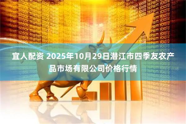 宜人配资 2025年10月29日潜江市四季友农产品市场有限公司价格行情