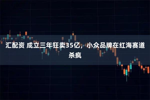 汇配资 成立三年狂卖35亿,小众品牌在红海赛道杀疯