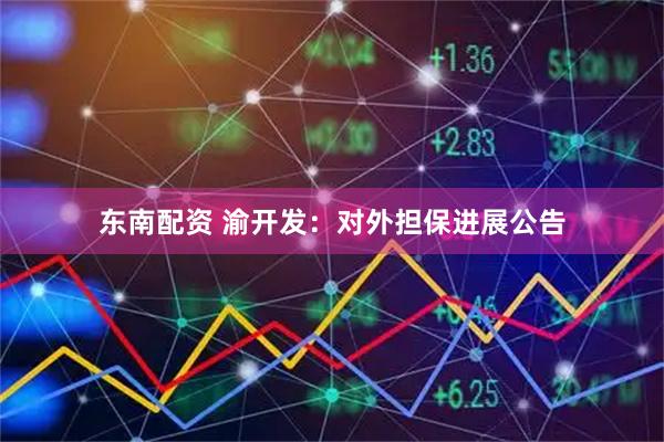 东南配资 渝开发:对外担保进展公告