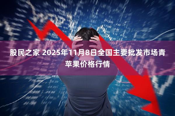 股民之家 2025年11月8日全国主要批发市场青苹果价格行情