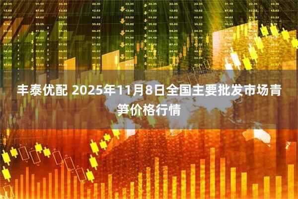 丰泰优配 2025年11月8日全国主要批发市场青笋价格行情