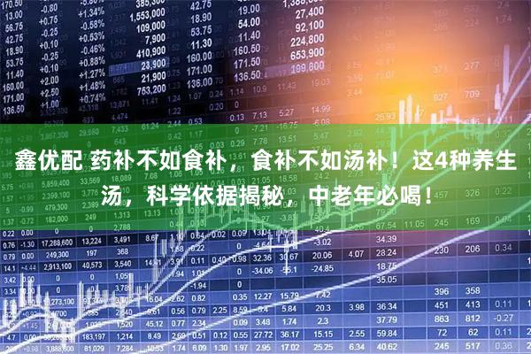 鑫优配 药补不如食补,食补不如汤补!这4种养生汤,科学依据揭秘,中老年必喝!