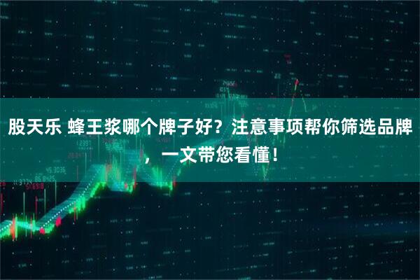 股天乐 蜂王浆哪个牌子好?注意事项帮你筛选品牌,一文带您看懂!